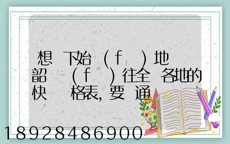 想問下始發(fā)地廣東韶關發(fā)往全國各地的快遞價格表,要圓通、韻達、申通...